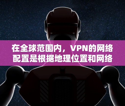 在全球范围内，VPN的网络配置是根据地理位置和网络提供商的网络能力来决定的。以下是一些全球主要的VPN网络配置