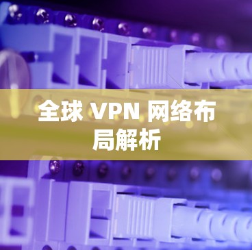 全球 VPN 网络布局解析