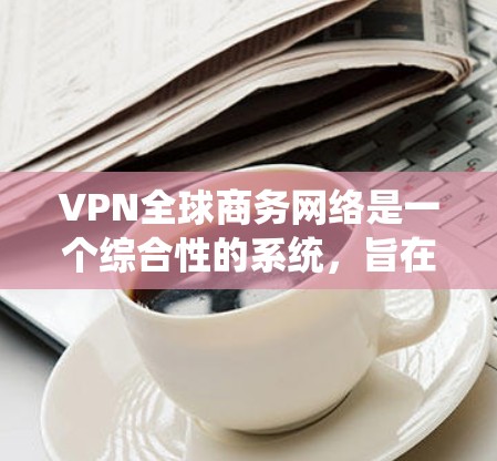 VPN全球商务网络是一个综合性的系统,旨在保障用户在跨国商务中的数据安全和隐私保护。以下是关于VPN全球商务网络的详细分析