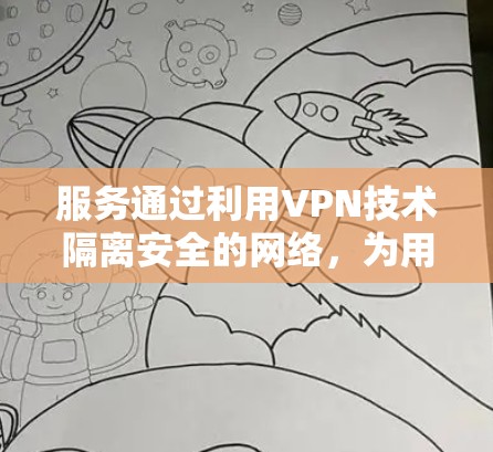 服务通过利用VPN技术隔离安全的网络,为用户提供国际范围内的视频、音乐和其他内容。以下是关于VPN全球内容服务的详细总结