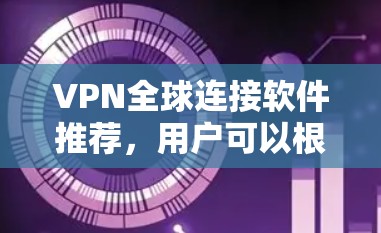 VPN全球连接软件推荐，用户可以根据自己的需求和预算选择适合的软件。以下是一些推荐的软件，涵盖不同的地区和功能需求
