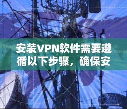 安装VPN软件需要遵循以下步骤，确保安全和有效
