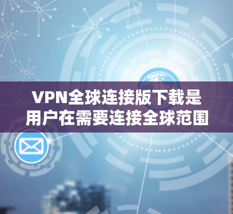 VPN全球连接版下载是用户在需要连接全球范围内的VPN服务时常用的工具。以下是一些推荐的VPN服务，供您参考