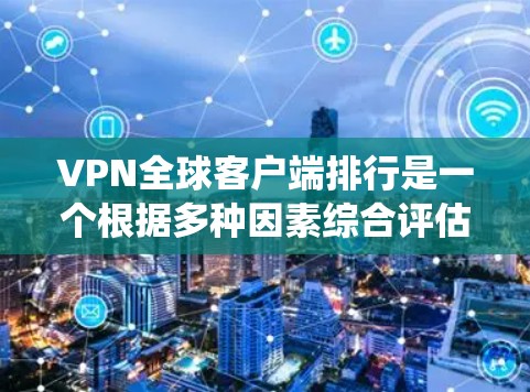 VPN全球客户端排行是一个根据多种因素综合评估的排名系统，旨在为用户提供一个全面的视角，帮助他们选择最适合自己的VPN服务。以下是根据多个指标的全球<strong>VPN客户端</strong>排行