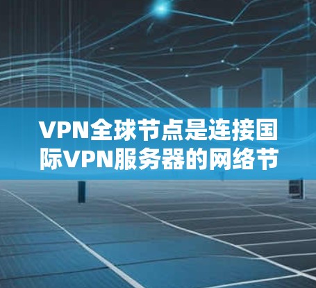 VPN全球节点是连接国际VPN服务器的网络节点，用于访问国际VPN服务如ViOS、VLC等。以下是关于如何使用这些节点的详细步骤和注意事项