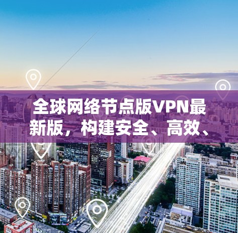 全球网络节点版VPN最新版，构建安全、高效、便捷的网络威胁防护