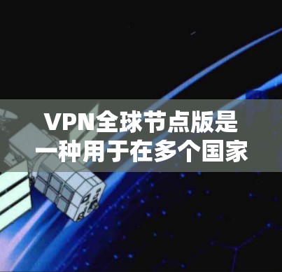 VPN全球节点版是一种用于在多个国家或地区访问网络服务的软件。它通常提供了一种独立的网络环境，允许用户在不同的地理位置或国家使用相同的网络服务。以下是一些关于VPN全球节点版的常见问题和解决方案