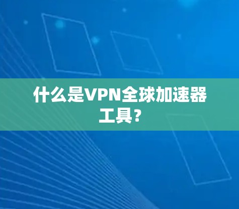什么是VPN全球加速器工具？
