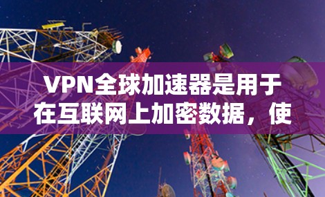VPN全球加速器是用于在互联网上加密数据，使用户能够访问任何国家的网络服务，无需担心安全问题。以下是选择和使用VPN全球加速器的步骤和建议