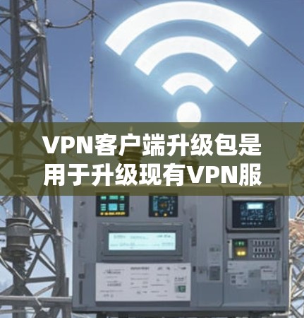 <strong>VPN客户端</strong>升级包是用于升级现有VPN服务器或客户端的功能工具，通常包括以下内容和步骤