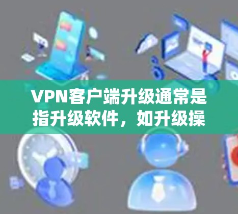 <strong>VPN客户端</strong>升级通常是指升级软件，如升级操作系统或安装新版本的<strong>VPN客户端</strong>。以下是一些可能的步骤和注意事项