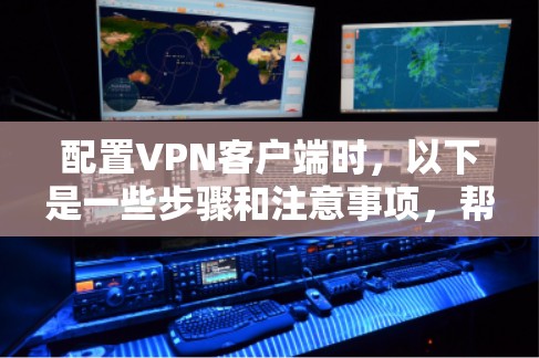配置<strong>VPN客户端</strong>时，以下是一些步骤和注意事项，帮助您顺利完成配置