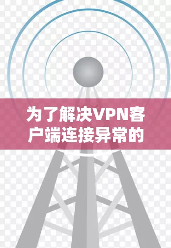 为了解决<strong>VPN客户端</strong>连接异常的问题,可以按照以下步骤进行