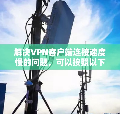 解决<strong>VPN客户端</strong>连接速度慢的问题，可以按照以下步骤进行