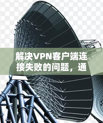 解决<strong>VPN客户端</strong>连接失败的问题，通常需要从多个角度入手，逐一排查可能的原因，并采取相应的解决措施。以下是一些详细的步骤和方法，帮助你解决问题