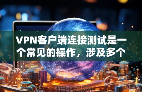 <strong>VPN客户端</strong>连接测试是一个常见的操作，涉及多个步骤和注意事项。以下是一些步骤和建议，帮助你顺利连接到<strong>VPN客户端</strong>