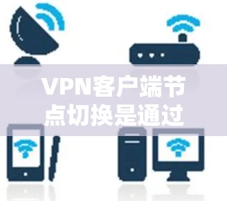 <strong>VPN客户端</strong>节点切换是通过网络虚拟机（VM）实现的，客户端与虚拟机之间的连接可以通过防火墙或VPN服务器来实现。以下是解决<strong>VPN客户端</strong>节点切换问题的详细步骤