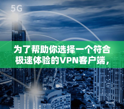 为了帮助你选择一个符合极速体验的<strong>VPN客户端</strong>，以下是一些关键点和推荐