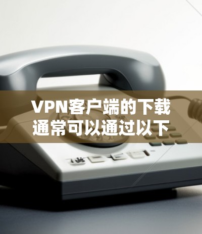 <strong>VPN客户端</strong>的下载通常可以通过以下途径进行