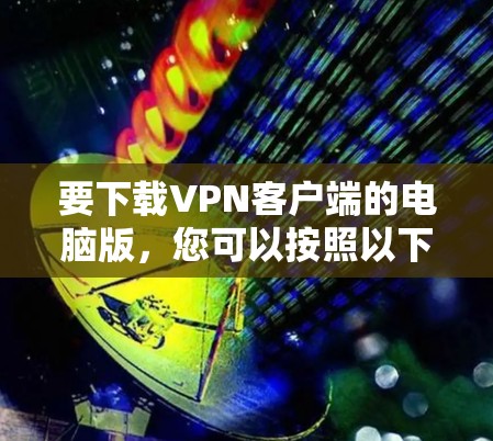 要下载<strong>VPN客户端</strong>的电脑版，您可以按照以下步骤操作