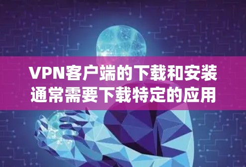 <strong>VPN客户端</strong>的下载和安装通常需要下载特定的应用程序(APP)这些APP通常位于官方网站或应用商店(如Google Play、Apple App Store等)下载。以下是逐步指南