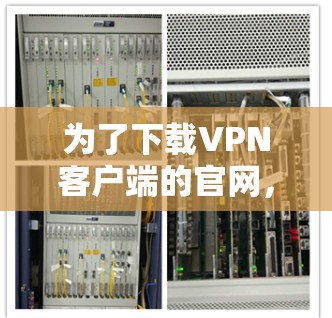 为了下载<strong>VPN客户端</strong>的官网，您可以按照以下步骤进行操作