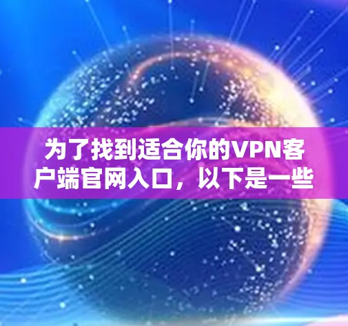 为了找到适合你的<strong>VPN客户端</strong>官网入口，以下是一些推荐的步骤和资源