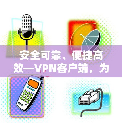 安全可靠、便捷高效—<strong>VPN客户端</strong>,为您构建安全的数字空间