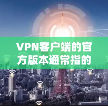 <strong>VPN客户端</strong>的官方版本通常指的是经过严格审核和优化的版本，确保其安全性和稳定性。以下是一些常见的<strong>VPN客户端</strong>官方版本