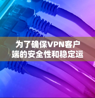 为了确保<strong>VPN客户端</strong>的安全性和稳定运行,以下是一步步的更新指南