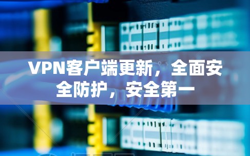 <strong>VPN客户端</strong>更新,全面安全防护,安全第一