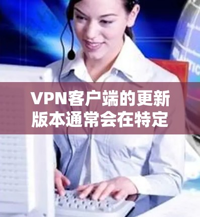 <strong>VPN客户端</strong>的更新版本通常会在特定日期发布，通常为月度或季度更新。具体版本信息如下