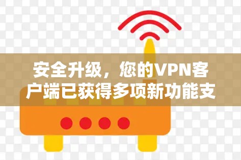 安全升级，您的<strong>VPN客户端</strong>已获得多项新功能支持，包括多平台支持、更多加密算法和权限管理优化