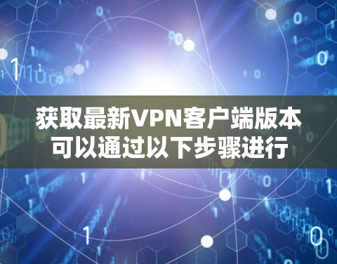 获取最新<strong>VPN客户端</strong>版本可以通过以下步骤进行
