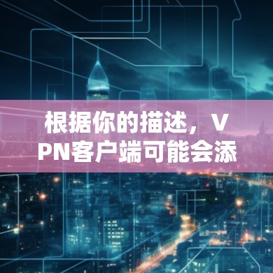 根据你的描述，<strong>VPN客户端</strong>可能会添加一些不相关的广告，这些内容可能来自正常的网站或第三方网站。以下是一些步骤来确认这些内容是否是正常的广告