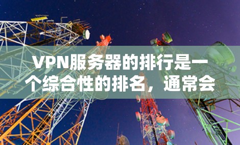 VPN服务器的排行是一个综合性的排名，通常会综合考虑多个因素，例如服务器IP地址、服务器稳定性、安全性评分、地理位置等。以下是根据这些因素对服务器进行的排名示例