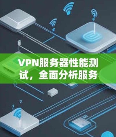 VPN服务器性能测试，全面分析服务器稳定性与安全性能