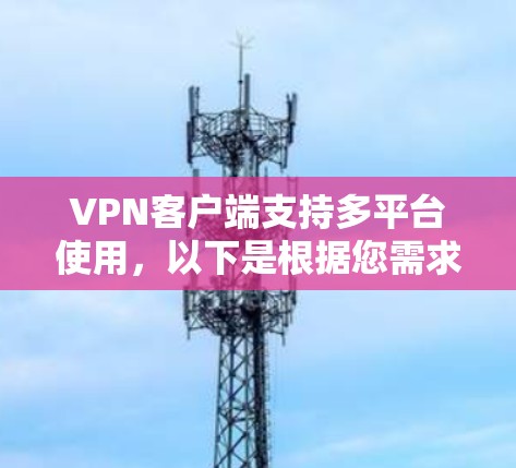 <strong>VPN客户端</strong>支持多平台使用,以下是根据您需求和了解情况的总结