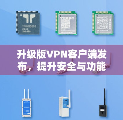 升级版<strong>VPN客户端</strong>发布，提升安全与功能