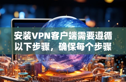 安装<strong>VPN客户端</strong>需要遵循以下步骤，确保每个步骤都清晰明确