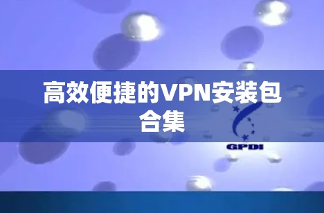 高效便捷的VPN安装包合集