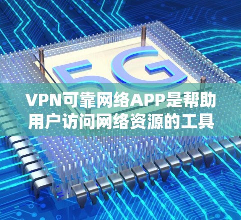 VPN可靠网络APP是帮助用户访问网络资源的工具，确保其安全性。以下是通过系统学习和整理，对可靠的VPNAPP进行分类和总结