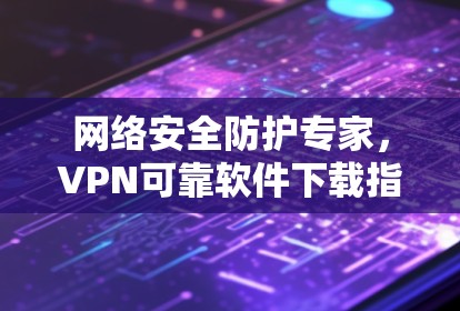 网络安全防护专家，VPN可靠软件下载指南