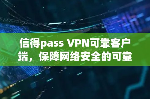 信得pass VPN可靠客户端,保障网络安全的可靠选择