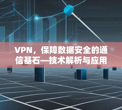 VPN，保障数据安全的通信基石—技术解析与应用价值