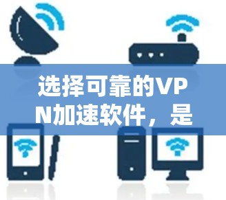 选择可靠的VPN加速软件，是提升网络体验的重要一步。以下是一个综合考虑的步骤，帮助你找到一个可靠的选择