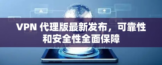 VPN 代理版最新发布，可靠性和安全性全面保障