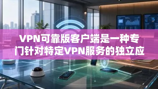 VPN可靠版客户端是一种专门针对特定VPN服务的独立应用，支持用户在不依赖网络连接的情况下访问其认证和管理功能。以下是一步步的安装和使用指南