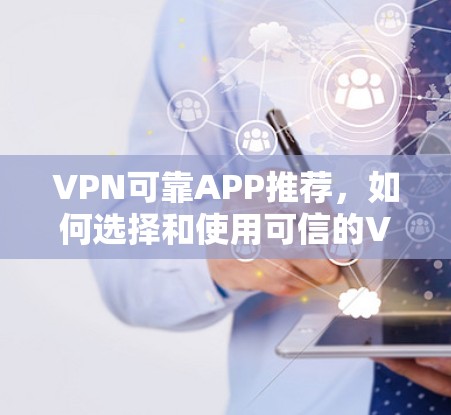 VPN可靠APP推荐，如何选择和使用可信的VPN