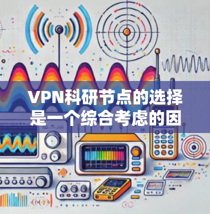 VPN科研节点的选择是一个综合考虑的因素，主要涉及以下几个方面